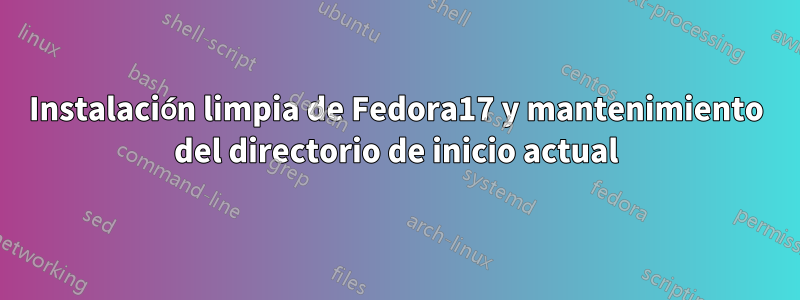 Instalación limpia de Fedora17 y mantenimiento del directorio de inicio actual