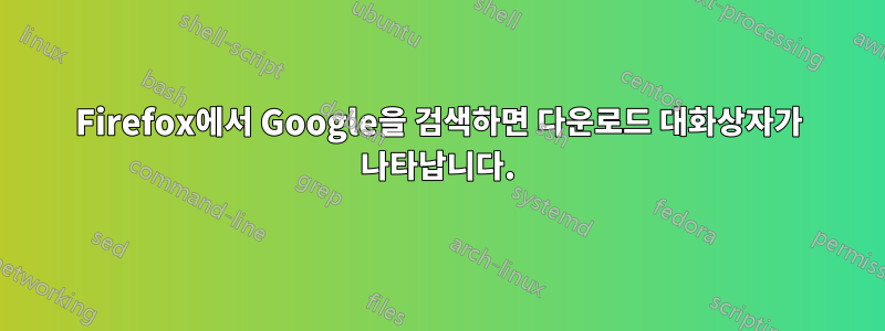 Firefox에서 Google을 검색하면 다운로드 대화상자가 나타납니다.