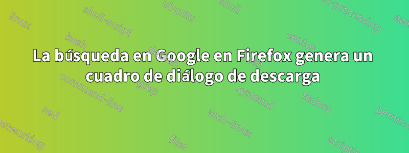 La búsqueda en Google en Firefox genera un cuadro de diálogo de descarga