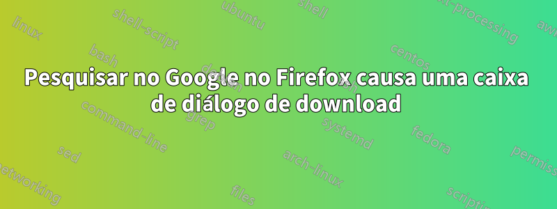 Pesquisar no Google no Firefox causa uma caixa de diálogo de download