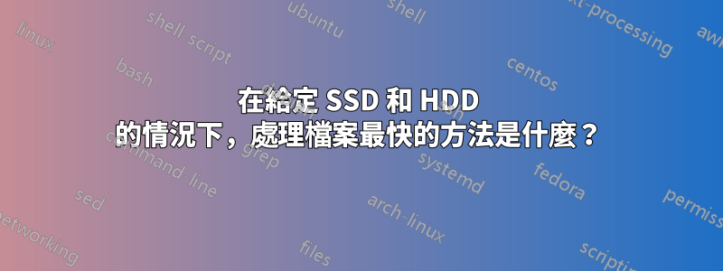 在給定 SSD 和 HDD 的情況下，處理檔案最快的方法是什麼？