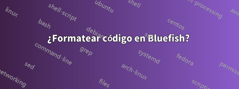 ¿Formatear código en Bluefish?