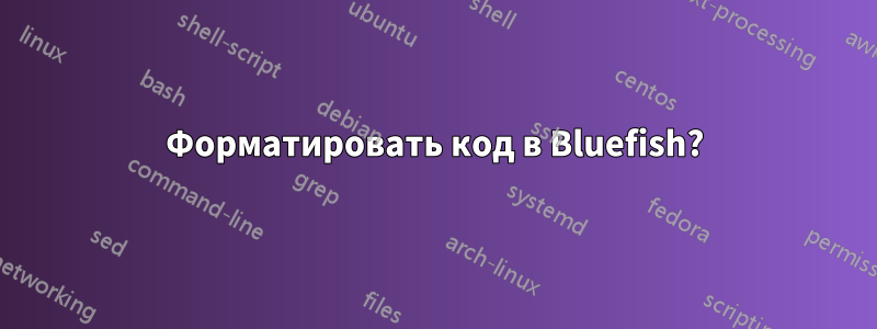 Форматировать код в Bluefish?