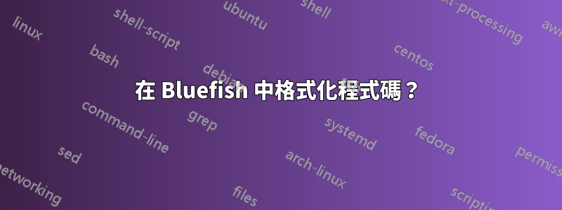 在 Bluefish 中格式化程式碼？