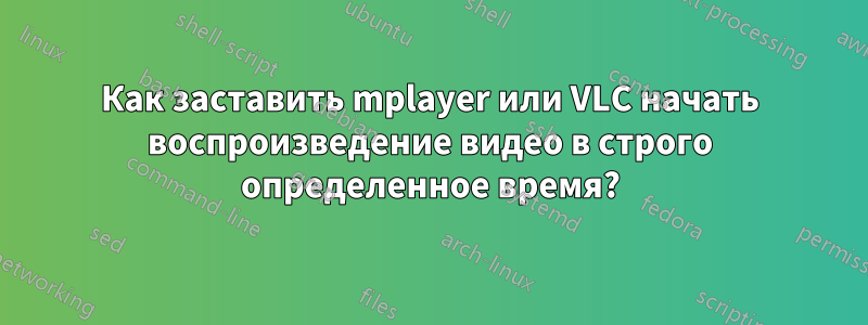 Как заставить mplayer или VLC начать воспроизведение видео в строго определенное время?