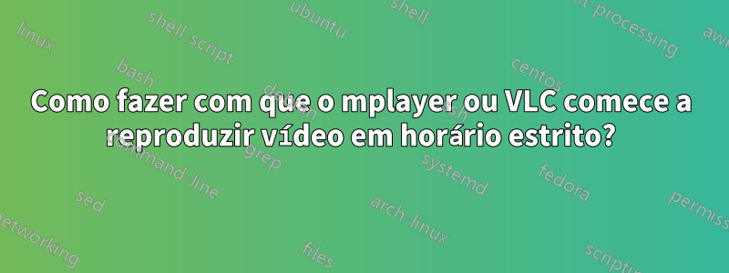 Como fazer com que o mplayer ou VLC comece a reproduzir vídeo em horário estrito?