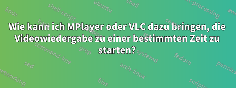 Wie kann ich MPlayer oder VLC dazu bringen, die Videowiedergabe zu einer bestimmten Zeit zu starten?