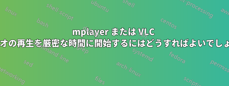 mplayer または VLC でビデオの再生を厳密な時間に開始するにはどうすればよいでしょうか?