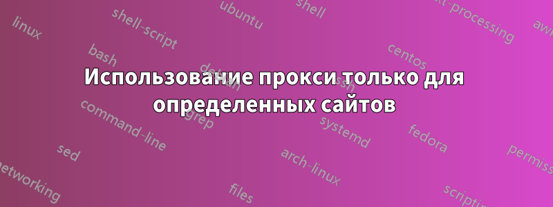 Использование прокси только для определенных сайтов