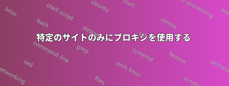 特定のサイトのみにプロキシを使用する