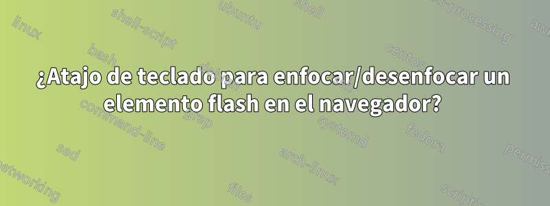 ¿Atajo de teclado para enfocar/desenfocar un elemento flash en el navegador?