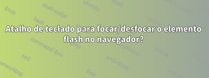 Atalho de teclado para focar/desfocar o elemento flash no navegador?