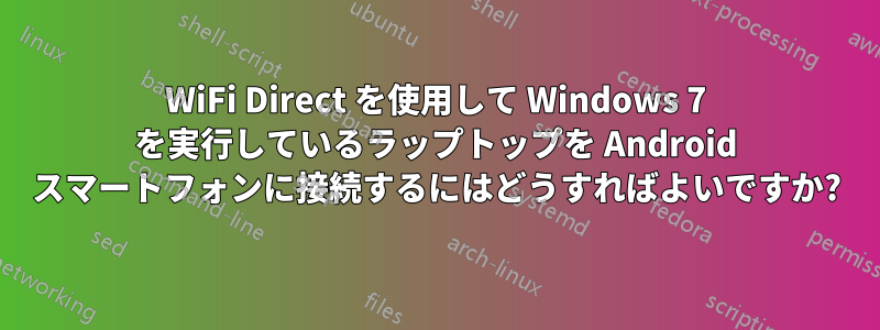 WiFi Direct を使用して Windows 7 を実行しているラップトップを Android スマートフォンに接続するにはどうすればよいですか?