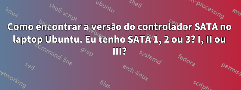 Como encontrar a versão do controlador SATA no laptop Ubuntu. Eu tenho SATA 1, 2 ou 3? I, II ou III?