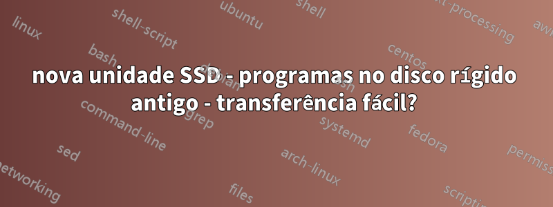 nova unidade SSD - programas no disco rígido antigo - transferência fácil?