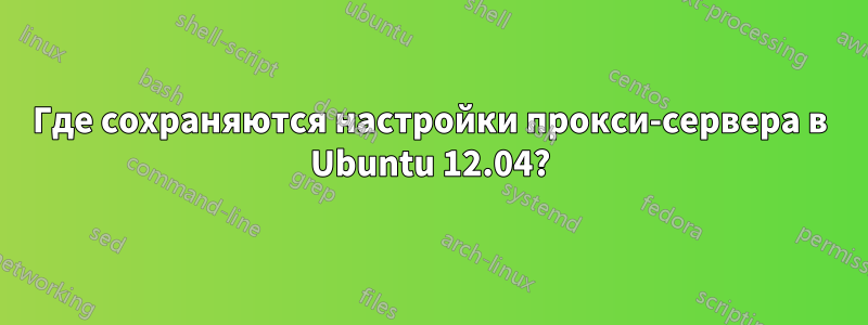 Где сохраняются настройки прокси-сервера в Ubuntu 12.04?