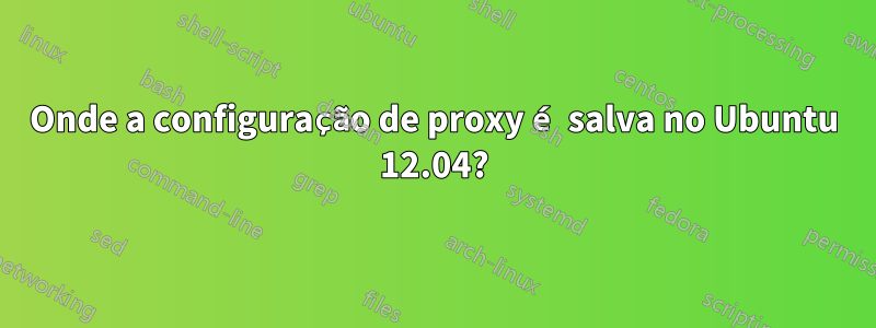 Onde a configuração de proxy é salva no Ubuntu 12.04?