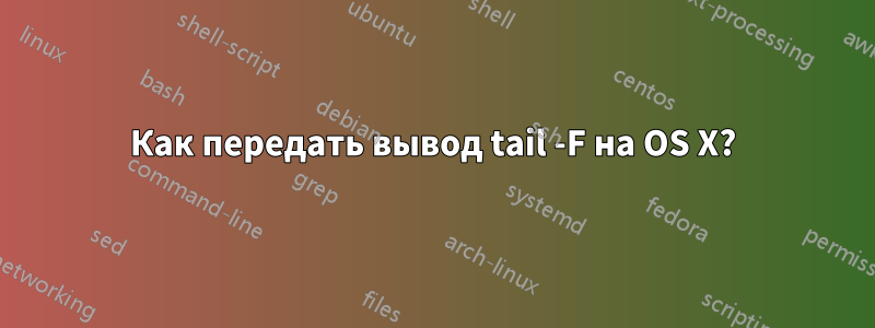 Как передать вывод tail -F на OS X?