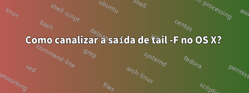 Como canalizar a saída de tail -F no OS X?