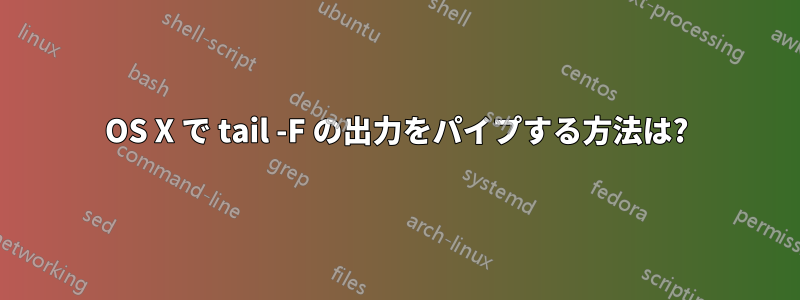 OS X で tail -F の出力をパイプする方法は?