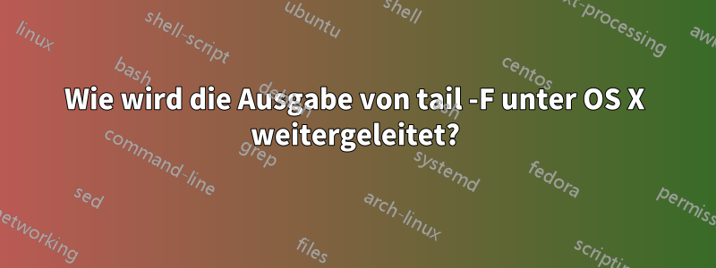 Wie wird die Ausgabe von tail -F unter OS X weitergeleitet?