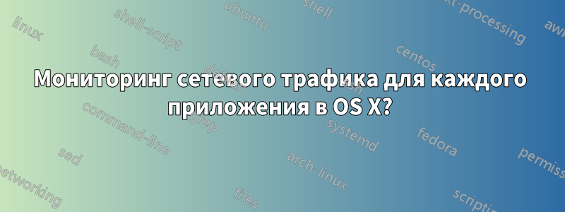 Мониторинг сетевого трафика для каждого приложения в OS X?