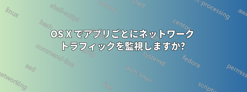 OS X でアプリごとにネットワーク トラフィックを監視しますか?