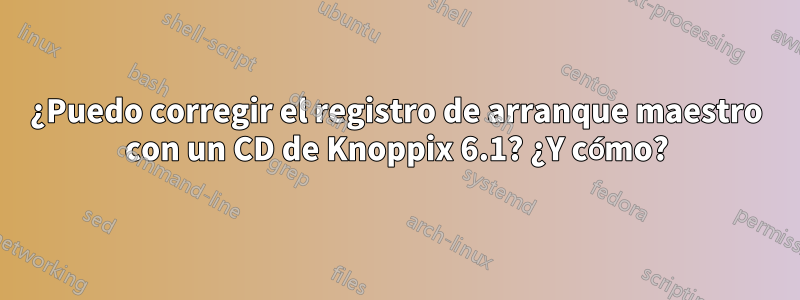 ¿Puedo corregir el registro de arranque maestro con un CD de Knoppix 6.1? ¿Y cómo?