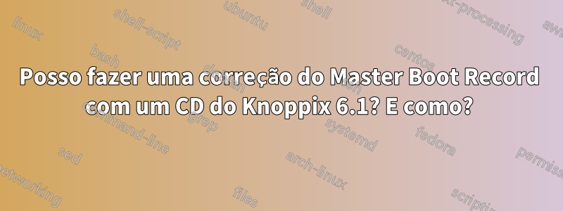 Posso fazer uma correção do Master Boot Record com um CD do Knoppix 6.1? E como?