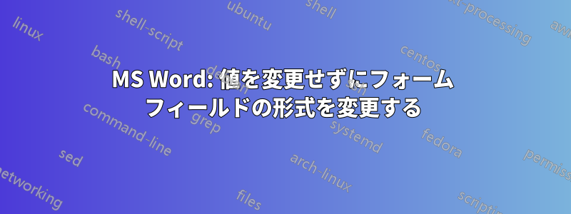 MS Word: 値を変更せずにフォーム フィールドの形式を変更する