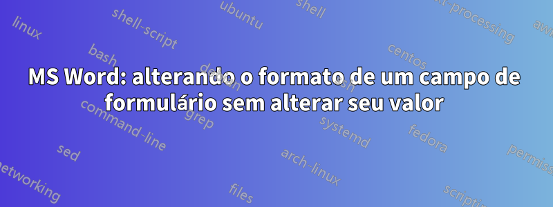 MS Word: alterando o formato de um campo de formulário sem alterar seu valor