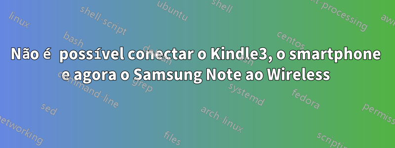 Não é possível conectar o Kindle3, o smartphone e agora o Samsung Note ao Wireless