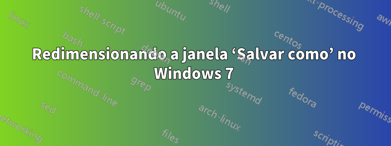 Redimensionando a janela ‘Salvar como’ no Windows 7