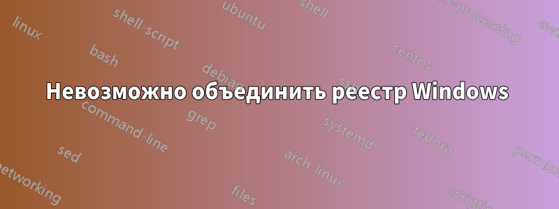 Невозможно объединить реестр Windows