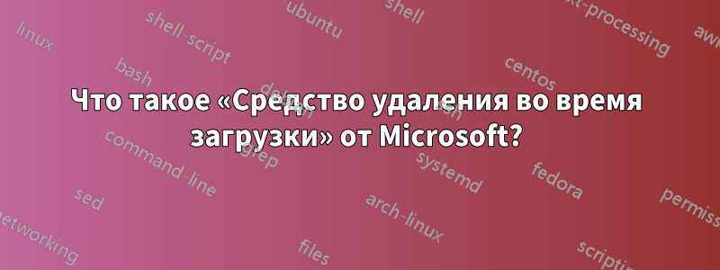 Что такое «Средство удаления во время загрузки» от Microsoft?