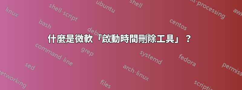 什麼是微軟「啟動時間刪除工具」？