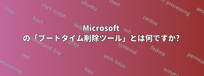 Microsoft の「ブートタイム削除ツール」とは何ですか?