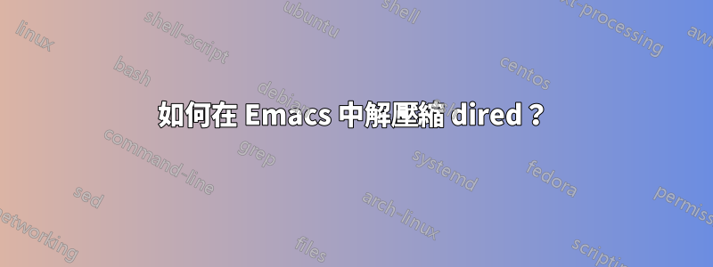 如何在 Emacs 中解壓縮 dired？