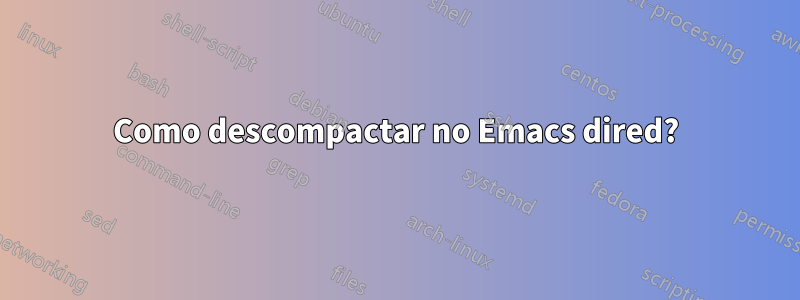 Como descompactar no Emacs dired?