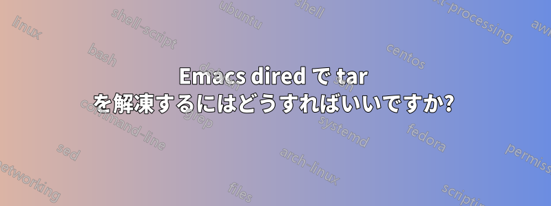 Emacs dired で tar を解凍するにはどうすればいいですか?