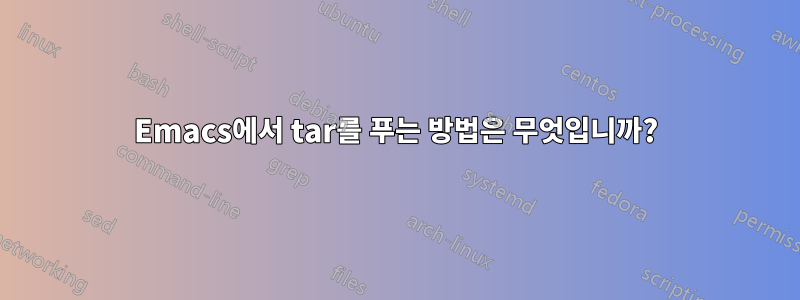 Emacs에서 tar를 푸는 방법은 무엇입니까?