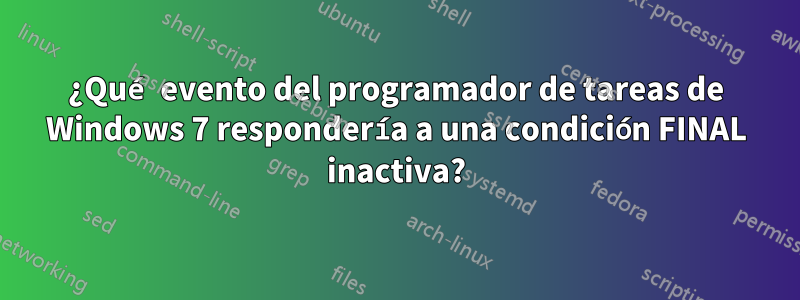 ¿Qué evento del programador de tareas de Windows 7 respondería a una condición FINAL inactiva?