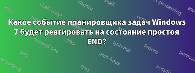 Какое событие планировщика задач Windows 7 будет реагировать на состояние простоя END?