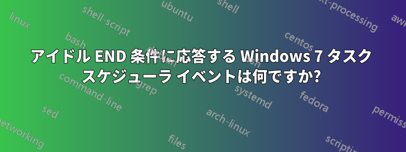 アイドル END 条件に応答する Windows 7 タスク スケジューラ イベントは何ですか?