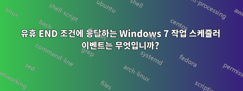 유휴 END 조건에 응답하는 Windows 7 작업 스케줄러 이벤트는 무엇입니까?