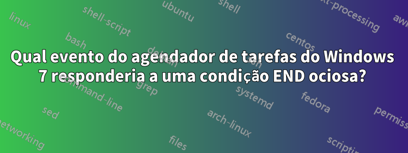 Qual evento do agendador de tarefas do Windows 7 responderia a uma condição END ociosa?