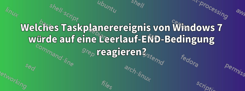 Welches Taskplanerereignis von Windows 7 würde auf eine Leerlauf-END-Bedingung reagieren?