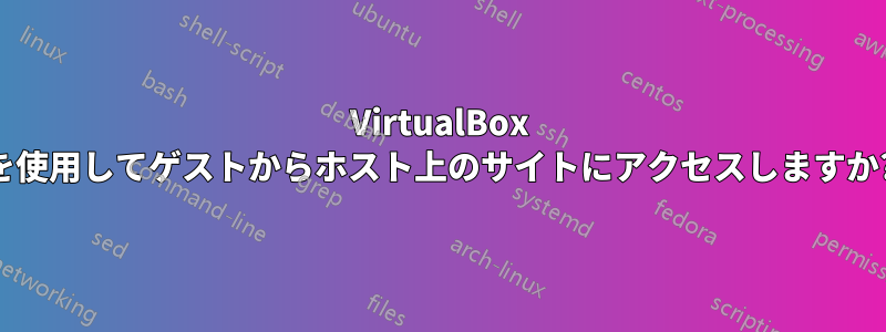 VirtualBox を使用してゲストからホスト上のサイトにアクセスしますか?