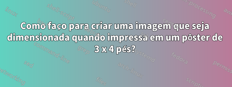 Como faço para criar uma imagem que seja dimensionada quando impressa em um pôster de 3 x 4 pés?