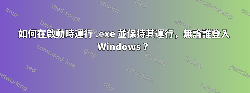 如何在啟動時運行 .exe 並保持其運行，無論誰登入 Windows？